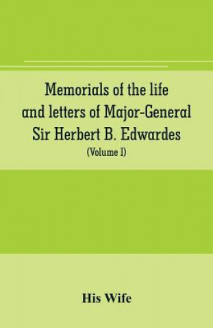 Memorials of the life and letters of Major-General Sir Herbert B. Edwardes, K.C.B., K.C.S.L., D.C.L. of Oxford; LL. D. of Cambridge (Volume I)