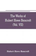 works of Hubert Howe Bancroft (Volume VII) History of the Central America (Vo. II.) 1530.-1800