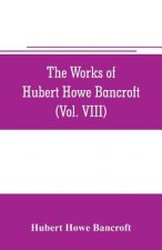 works of Hubert Howe Bancroft (Volume VIII) History of the Central America (Vo. III.) 1801-1887