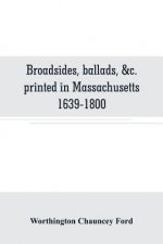 Broadsides, ballads, &c. printed in Massachusetts 1639-1800