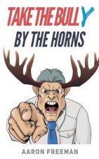 Take the Bully by the Horns: A Tactical Guide to Dealing with Workplace Bullying