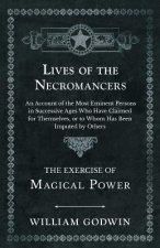 Lives of the Necromancers - An Account of the Most Eminent Persons in Successive Ages Who Have Claimed for Themselves, or to Whom Has Been Imputed by