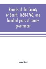 Records of the county of Baniff, 1660-1760, one hundred years of county government