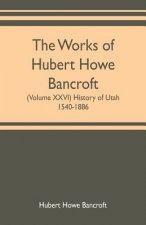 works of Hubert Howe Bancroft (Volume XXVI) History of Utah, 1540-1886