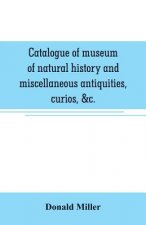 Catalogue of museum of natural history and miscellaneous antiquities, curios, &c.