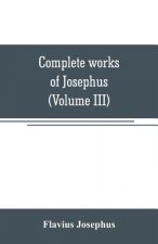 Complete works of Josephus. Antiquities of the Jews; The wars of the Jews against Apion, etc (Volume III)