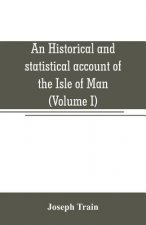historical and statistical account of the Isle of Man, from the earliest times to the present date; with a view of its ancient laws, peculiar customs,