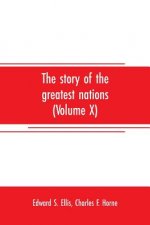 story of the greatest nations (Volume X); a comprehensive history, extending from the earliest times to the present, founded on the most modern author