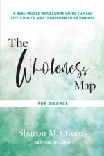 The Wholeness Map for Divorce: A Real-World Wholesome Guide to Heal Life's Holes & Transform from Divorcevolume 1