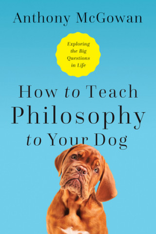 How to Teach Philosophy to Your Dog - Exploring the Big Questions in Life