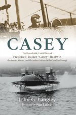 Casey: The Remarkable, Untold Story of Frederick Walker Casey Baldwin: Gentleman, Genius, and Alexander Graham Bell's Protégé