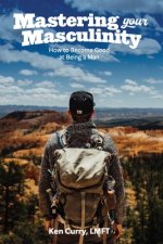 Mastering Your Masculinity: How to Become Good at Becoming a Man
