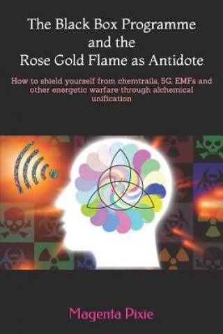 The Black Box Programme and the Rose Gold Flame as Antidote: How to shield yourself from chemtrails, 5G, EMFs and other energetic warfare through alch