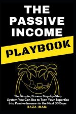 The Passive Income Playbook: The Passive Income Playbook: The Simple, Proven, Step-By-Step System You Can Use to Turn Your Expertise Into Passive I