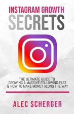 Instagram Growth Secrets: The Ultimate Guide To Growing A Massive Following Fast & How To Make Money Along The Way