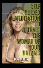 Self Guided Meditation to Attract the Woman of Your Dreams: Be Free, Be Happy, Be Fulfilled!