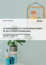 Alternsgerechte Infrastrukturen in deutschen Kommunen. Wie Kommunen den demografischen Wandel erfolgreich bewaltigen