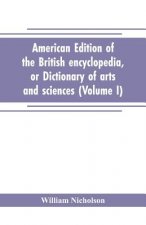 American edition of the British encyclopedia, or Dictionary of arts and sciences
