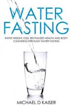 Water Fasting: Rapid Weight Loss, Revitalized Health and Body Cleansing Through Water Fasting