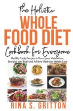The Holistic Whole Food Diet Cookbook for Everyone: Healthy Tasty Recipes to Boost your Metabolism, Energize your Body and Achieve Maximum Weight Loss