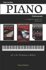 How to Play Piano Professionally: A complete guide for beginners, All in one; The Gateway to Perfection