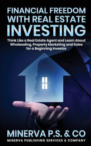 Financial Freedom with Real Estate Investing: Think Like a Real Estate Agent and Learn about Wholesaling, Property Marketing and Sales for a Beginning