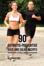 90 Arthritis-Preventive Juice and Salad Recipes: The Simple Guide to Naturally Reducing Aches and Pains