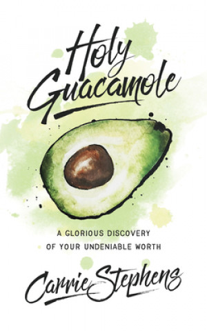Holy Guacamole: A Glorious Discovery of Your Undeniable Worth (Carrie Stephens)(Brožovaná)