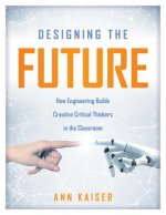 Designing the Future: How Engineering Builds Creative Critical Thinkers in the Classroom (Boost Critical and Creative Thinking Using the Eng