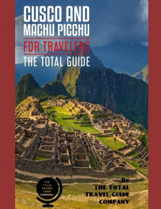 CUSCO AND MACHU PICCHU FOR TRAVELERS. The total guide: The comprehensive traveling guide for all your traveling needs. By THE TOTAL TRAVEL GUIDE COMPA