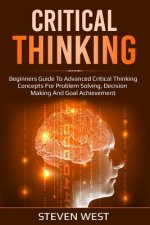 Critical Thinking: Beginners guide to advanced critical thinking concepts for problem solving, decision making and goal achievement