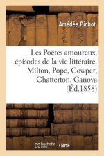 Les Poetes Amoureux, Episodes de la Vie Litteraire. Milton, Pope, Cowper, Chatterton, Canova