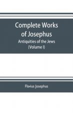 Complete works of Josephus. Antiquities of the Jews; The wars of the Jews against Apion etc. (Volume I)
