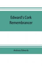 Edward's Cork remembrancer; or, Tablet of memory. Enumerating every remarkable circumstance that has happenned in the city and county of Cork and in t