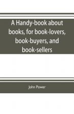 handy-book about books, for book-lovers, book-buyers, and book-sellers