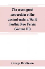 seven great monarchies of the ancient eastern World Parthia New Persia (Volume III)