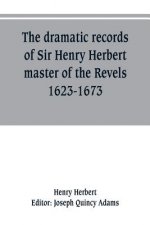 dramatic records of Sir Henry Herbert, master of the Revels, 1623-1673