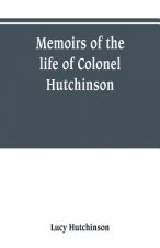 Memoirs of the life of Colonel Hutchinson, Governor of Nottingham Castle and Town, representative of the County of Nottingham in the Long Parliament,