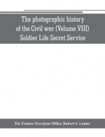 photographic history of the Civil war (Volume VIII) Soldier Life Secret Service