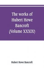 works of Hubert Howe Bancroft (Volume XXXIX) Literary Industies A Memoir