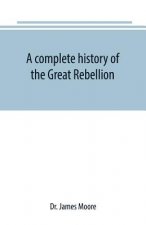 complete history of the Great Rebellion; or, The Civil War in the United States, 1861-1865 Comprising a full and impartial account of the Military and
