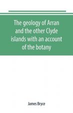 geology of Arran and the other Clyde islands with an account of the botany, natural history, and antiquities, notices of the scenery and an itinerary