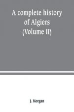 complete history of Algiers. from the earlirft to the prefent times the whole interfperfed with many curious remarks and paffages, not touched on by a