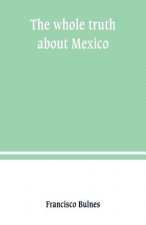 whole truth about Mexico; President Wilson's responsibility