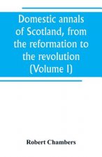 Domestic annals of Scotland, from the reformation to the revolution (Volume I)