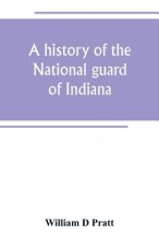 history of the National guard of Indiana, from the beginning of the militia system in 1787 to the present time, including the services of Indiana troo