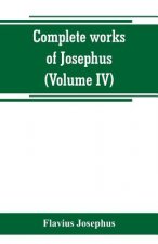 Complete works of Josephus. Antiquities of the Jews; The wars of the Jews against Apion, etc (Volume IV)