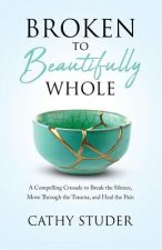 Broken to Beautifully Whole: A Compelling Crusade to Break the Silence, Move Through the Trauma, and Heal the Pain