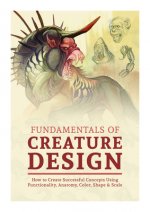 Fundamentals of Creature Design: How to Create Successful Concepts Using Functionality, Anatomy, Color, Shape & Scale