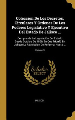 Coleccion De Los Decretos, Circulares Y Ordenes De Los Poderes Legislativo Y Ejecutivo Del Estado De Jalisco ...: Comprende La Legislación Del Estado